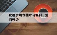 1xBit体育官方登录入口-比达尔助攻帕尔马福利，重回强势的简单介绍