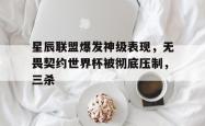 1xBit体育在线登录-包含星辰联盟爆发神级表现，无畏契约世界杯被彻底压制，三杀的词条